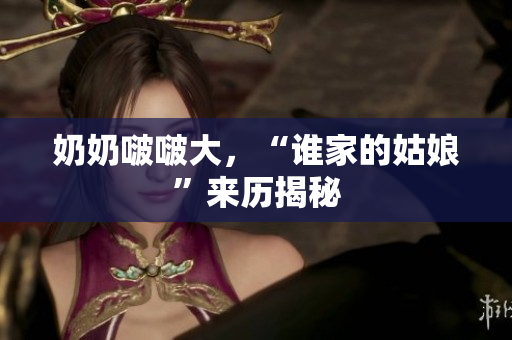 奶奶啵啵大，“谁家的姑娘”来历揭秘