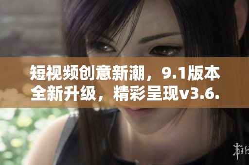 短视频创意新潮，9.1版本全新升级，精彩呈现v3.6.0