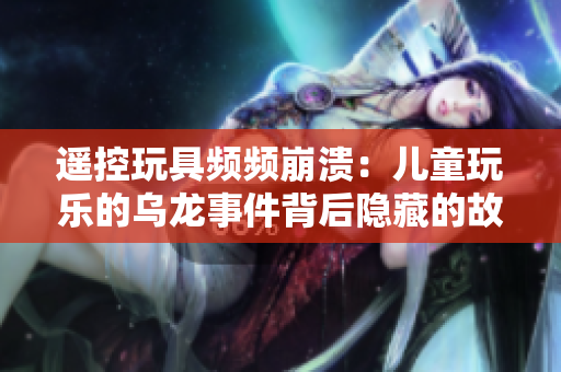 遥控玩具频频崩溃：儿童玩乐的乌龙事件背后隐藏的故事