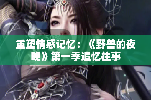 重塑情感记忆：《野兽的夜晚》第一季追忆往事
