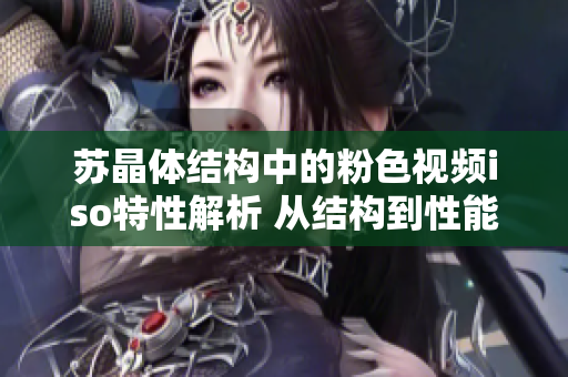 苏晶体结构中的粉色视频iso特性解析 从结构到性能的全面探索