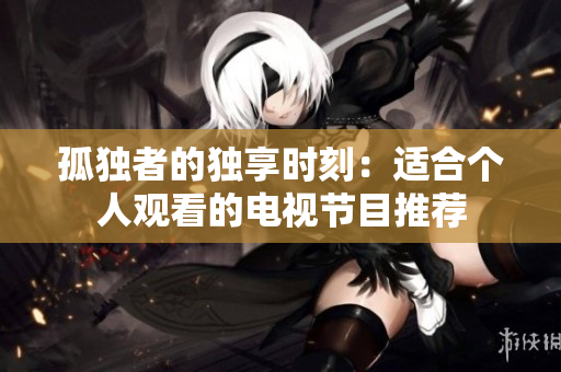 孤独者的独享时刻：适合个人观看的电视节目推荐