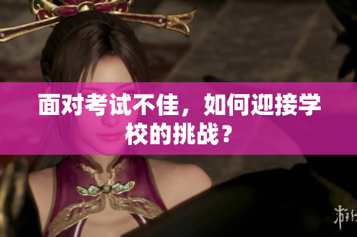面对考试不佳，如何迎接学校的挑战？