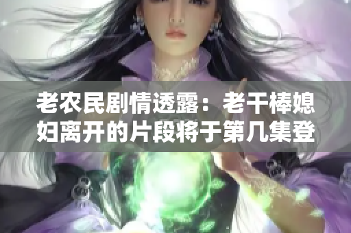 老农民剧情透露：老干棒媳妇离开的片段将于第几集登场