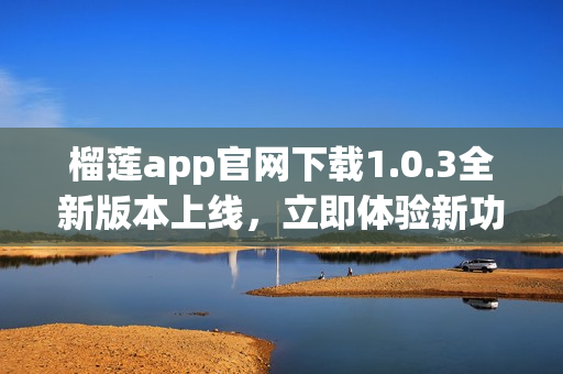 榴莲app官网下载1.0.3全新版本上线，立即体验新功能