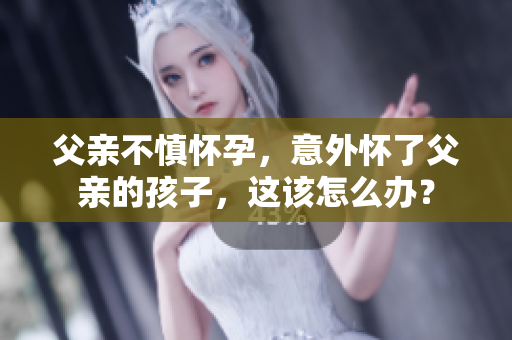 父亲不慎怀孕，意外怀了父亲的孩子，这该怎么办？