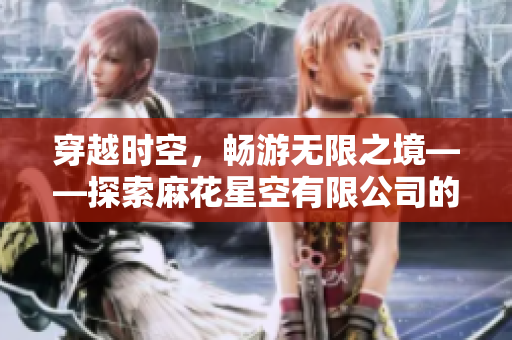 穿越时空，畅游无限之境——探索麻花星空有限公司的创意传媒世界