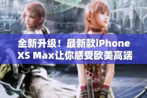 全新升级！最新款iPhone XS Max让你感受欧美高端科技的魅力