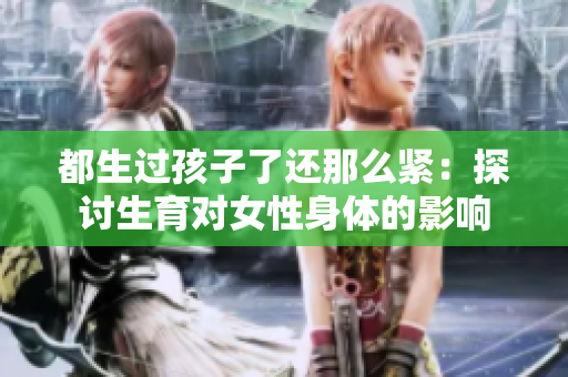 都生过孩子了还那么紧：探讨生育对女性身体的影响
