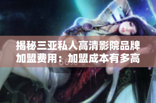 揭秘三亚私人高清影院品牌加盟费用：加盟成本有多高？