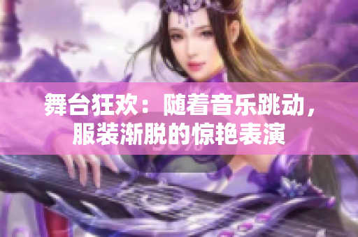 舞台狂欢：随着音乐跳动，服装渐脱的惊艳表演