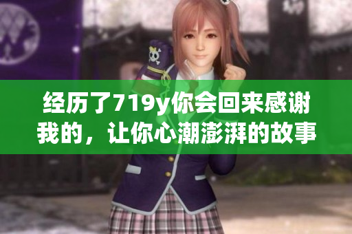 经历了719y你会回来感谢我的，让你心潮澎湃的故事