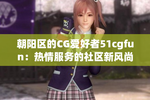 朝阳区的CG爱好者51cgfun：热情服务的社区新风尚