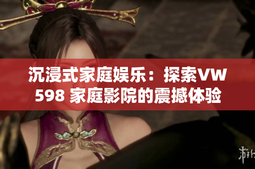 沉浸式家庭娱乐：探索VW598 家庭影院的震撼体验