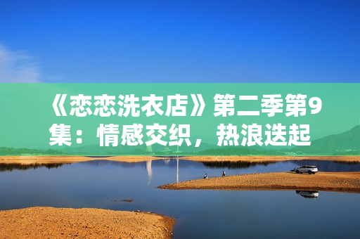 《恋恋洗衣店》第二季第9集：情感交织，热浪迭起