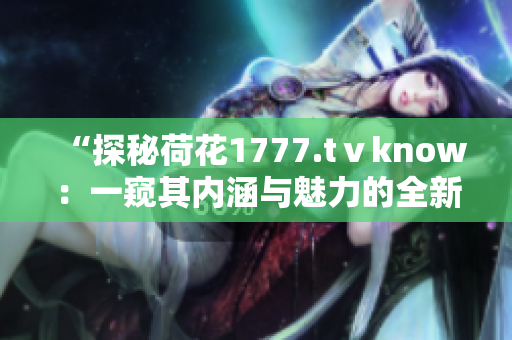 “探秘荷花1777.tⅴknow：一窥其内涵与魅力的全新体验”