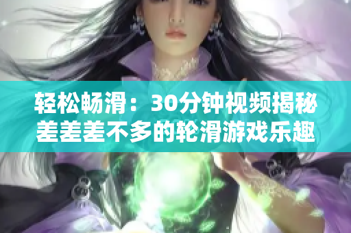 轻松畅滑：30分钟视频揭秘差差差不多的轮滑游戏乐趣