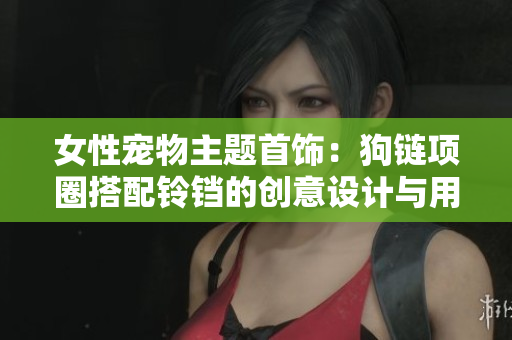 女性宠物主题首饰：狗链项圈搭配铃铛的创意设计与用途