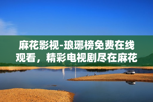麻花影视-琅琊榜免费在线观看，精彩电视剧尽在麻花影视平台