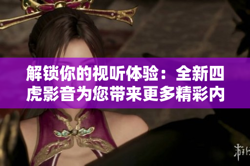 解锁你的视听体验：全新四虎影音为您带来更多精彩内容