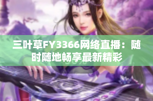 三叶草FY3366网络直播：随时随地畅享最新精彩