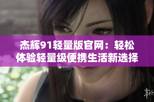 杰辉91轻量版官网：轻松体验轻量级便携生活新选择