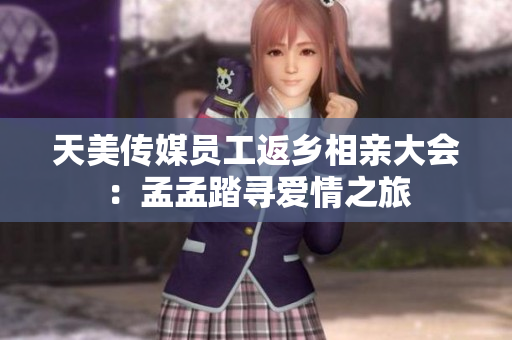 天美传媒员工返乡相亲大会：孟孟踏寻爱情之旅