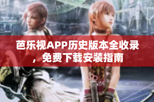 芭乐视APP历史版本全收录，免费下载安装指南