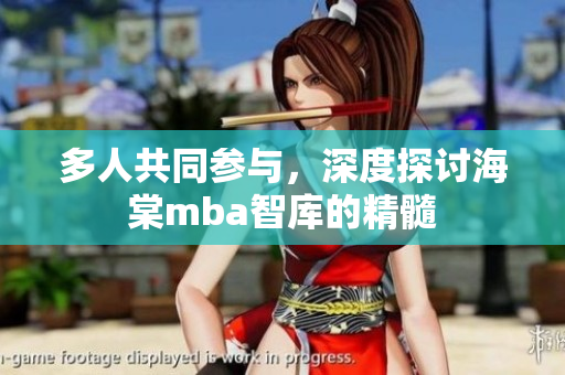 多人共同参与，深度探讨海棠mba智库的精髓