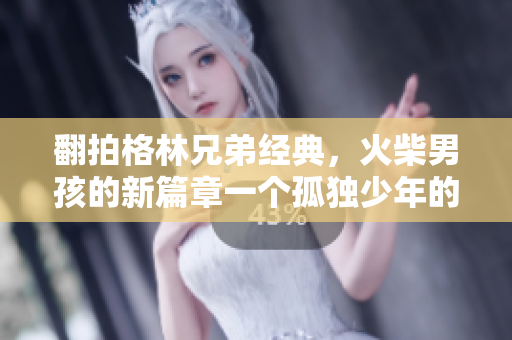 翻拍格林兄弟经典，火柴男孩的新篇章一个孤独少年的冬日神奇历险