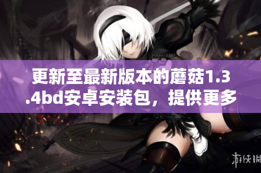 更新至最新版本的蘑菇1.3.4bd安卓安装包，提供更多功能