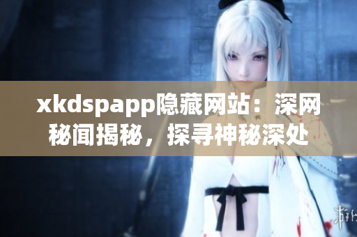 xkdspapp隐藏网站：深网秘闻揭秘，探寻神秘深处