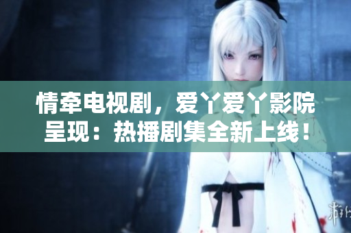 情牵电视剧，爱丫爱丫影院呈现：热播剧集全新上线！