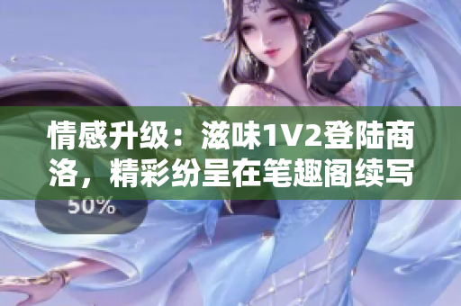 情感升级：滋味1V2登陆商洛，精彩纷呈在笔趣阁续写