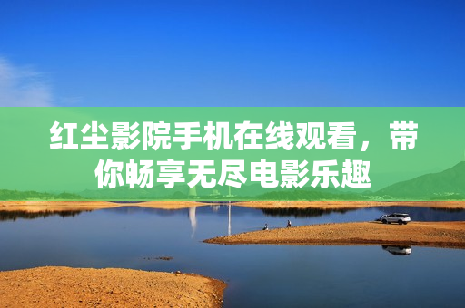 红尘影院手机在线观看，带你畅享无尽电影乐趣