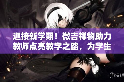 迎接新学期！微吉祥物助力教师点亮教学之路，为学生带来更多欢乐与启发