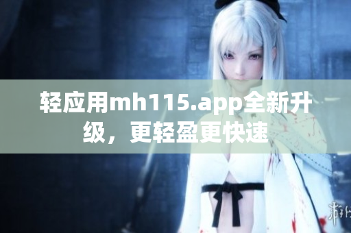 轻应用mh115.app全新升级，更轻盈更快速