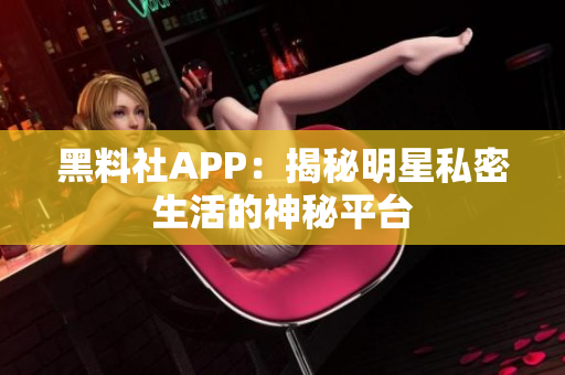 黑料社APP：揭秘明星私密生活的神秘平台