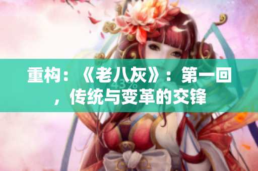 重构：《老八灰》：第一回，传统与变革的交锋