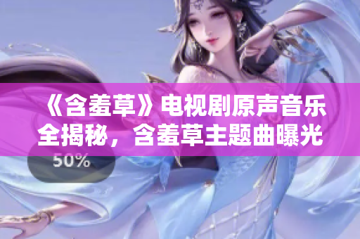 《含羞草》电视剧原声音乐全揭秘，含羞草主题曲曝光，揭秘幕后故事！