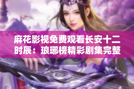 麻花影视免费观看长安十二时辰：琅琊榜精彩剧集完整观看，打造古装剧精品体验