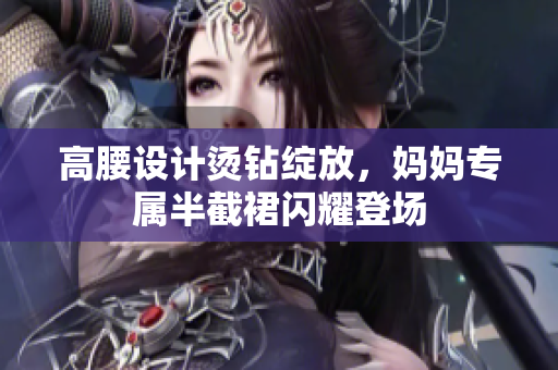 高腰设计烫钻绽放，妈妈专属半截裙闪耀登场