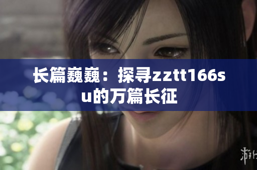 长篇巍巍：探寻zztt166su的万篇长征