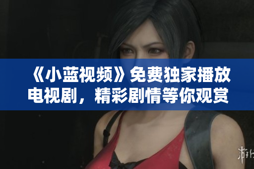 《小蓝视频》免费独家播放电视剧，精彩剧情等你观赏