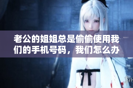 老公的姐姐总是偷偷使用我们的手机号码，我们怎么办？