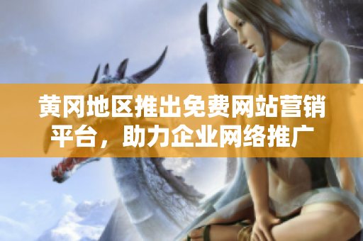 黄冈地区推出免费网站营销平台，助力企业网络推广