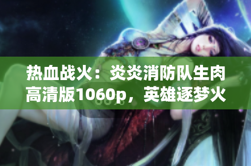 热血战火：炎炎消防队生肉高清版1060p，英雄逐梦火线