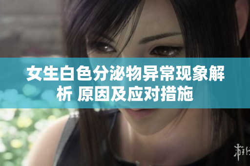女生白色分泌物异常现象解析 原因及应对措施