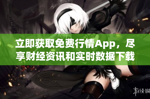 立即获取免费行情App，尽享财经资讯和实时数据下载服务！