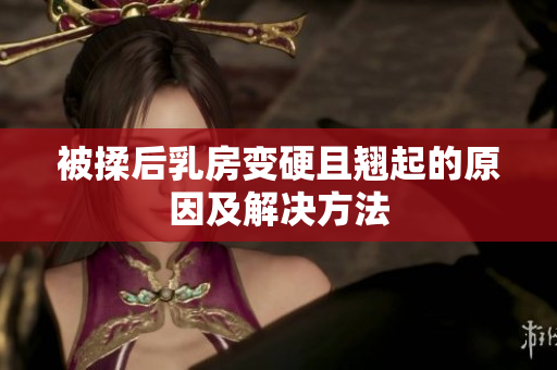 被揉后乳房变硬且翘起的原因及解决方法